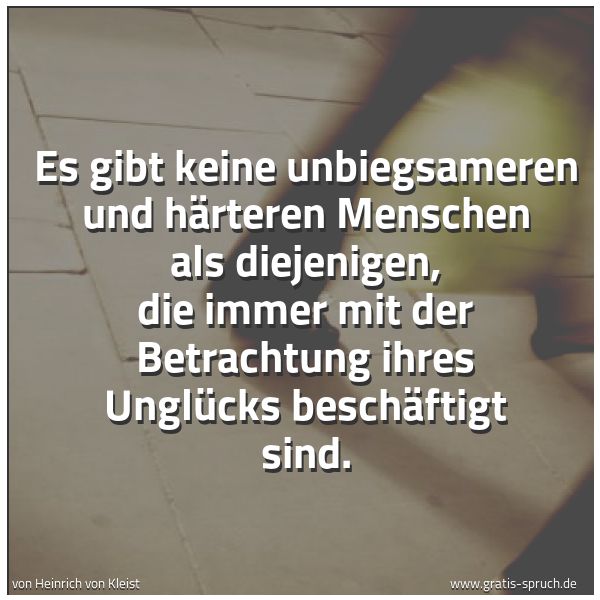 Spruchbild mit dem Text 'Es gibt keine unbiegsameren und härteren Menschen als diejenigen, die immer mit der Betrachtung ihres Unglücks beschäftigt sind.'