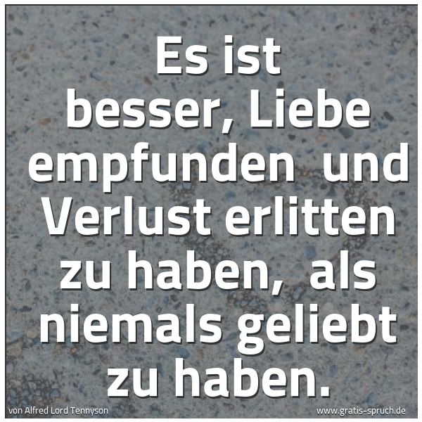 Spruchbild mit dem Text 'Es ist besser, Liebe empfunden 
und Verlust erlitten zu haben, 
als niemals geliebt zu haben.
'