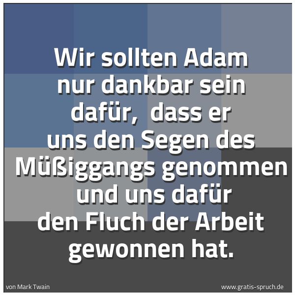 Spruchbild mit dem Text 'Wir sollten Adam nur dankbar sein dafür, 
dass er uns den Segen des Müßiggangs genommen 
und uns dafür den Fluch der Arbeit gewonnen hat.'