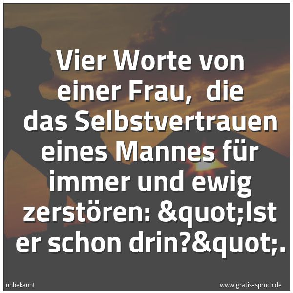 Spruchbild mit dem Text ' Vier Worte von einer Frau, 
die das Selbstvertrauen eines Mannes
für immer und ewig zerstören:
'Ist er schon drin?'.'