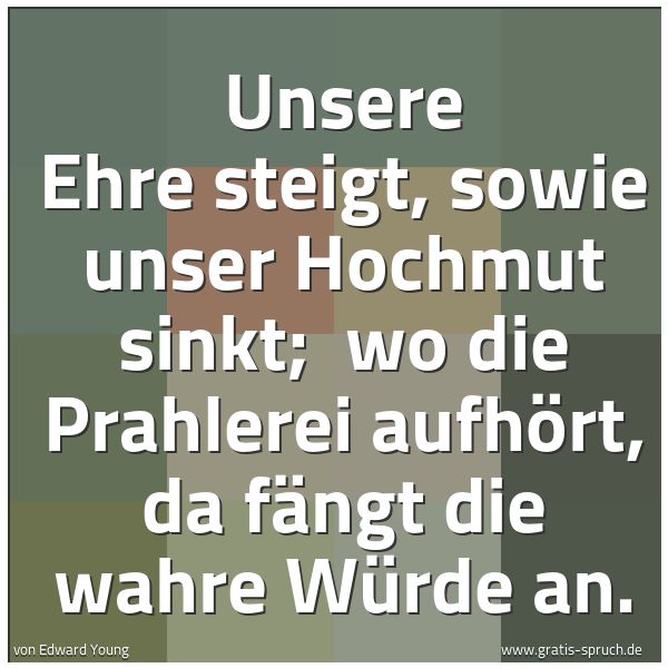 Spruchbild mit dem Text 'Unsere Ehre steigt, sowie unser Hochmut sinkt; 
wo die Prahlerei aufhört, da fängt die wahre Würde an.'