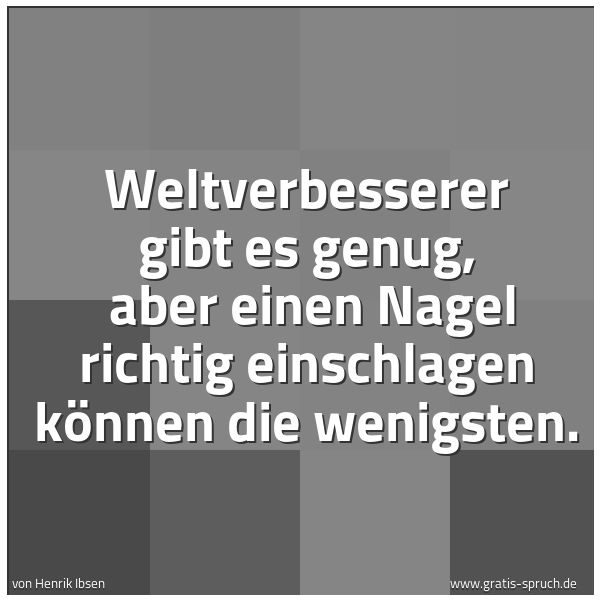 Spruchbild mit dem Text 'Weltverbesserer gibt es genug, 
aber einen Nagel richtig einschlagen können die wenigsten.'