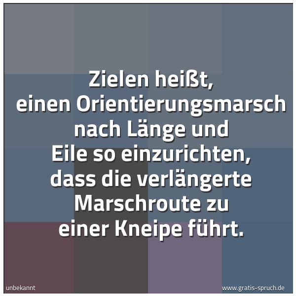 Spruchbild mit dem Text 'Zielen heißt,
einen Orientierungsmarsch nach Länge und Eile so einzurichten, dass die verlängerte Marschroute zu einer Kneipe führt.'