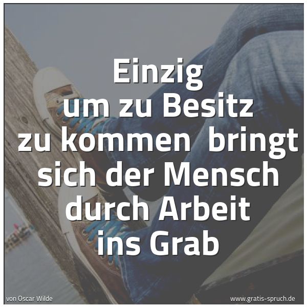Spruchbild mit dem Text 'Einzig um zu Besitz zu kommen 
bringt sich der Mensch durch Arbeit ins Grab'
