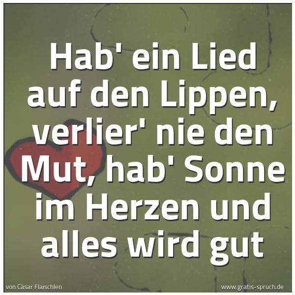 Spruchbild mit dem Text 'Hab' ein Lied auf den Lippen,
verlier' nie den Mut,
hab' Sonne im Herzen
und alles wird gut'