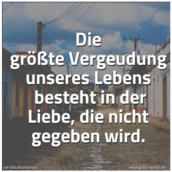 Spruchbild mit dem Text 'Die größte Vergeudung unseres Lebens 
besteht in der Liebe, die nicht gegeben wird.'