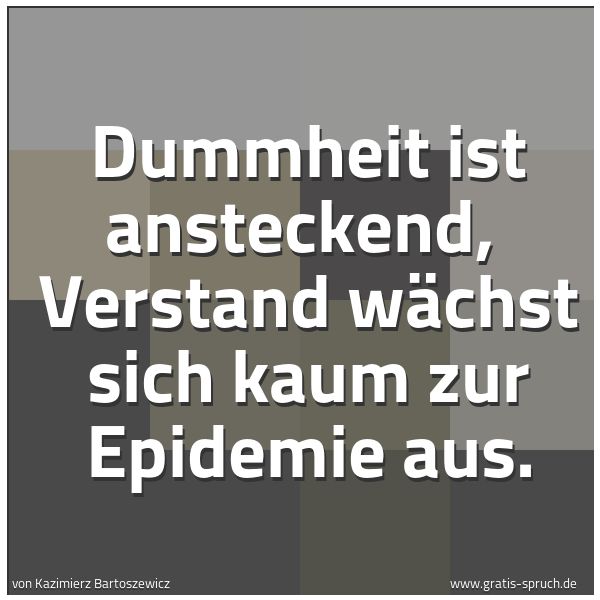 Spruchbild mit dem Text 'Dummheit ist ansteckend, 
Verstand wächst sich kaum zur Epidemie aus.

'