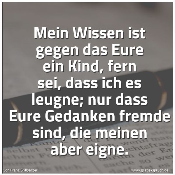 Spruchbild mit dem Text 'Mein Wissen ist gegen das Eure ein Kind,
fern sei, dass ich es leugne;
nur dass Eure Gedanken fremde sind, die meinen aber eigne.'