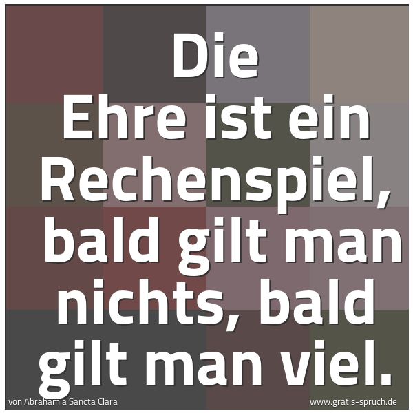 Spruchbild mit dem Text 'Die Ehre ist ein Rechenspiel, 
bald gilt man nichts, bald gilt man viel.'