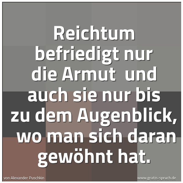 Spruchbild mit dem Text 'Reichtum befriedigt nur die Armut 
und auch sie nur bis zu dem Augenblick, 
wo man sich daran gewöhnt hat. '