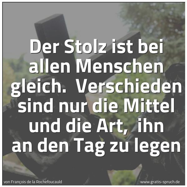 Spruchbild mit dem Text 'Der Stolz ist bei allen Menschen gleich. 
Verschieden sind nur die Mittel und die Art, 
ihn an den Tag zu legen'
