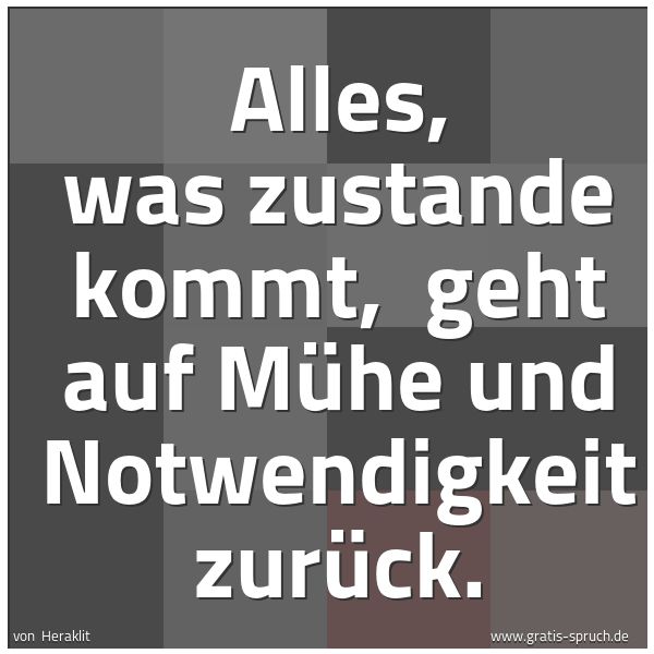Spruchbild mit dem Text 'Alles, was zustande kommt, 
geht auf Mühe und Notwendigkeit zurück.'