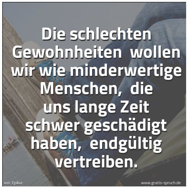 Spruchbild mit dem Text 'Die schlechten Gewohnheiten 
wollen wir wie minderwertige Menschen, 
die uns lange Zeit schwer geschädigt haben, 
endgültig vertreiben.'