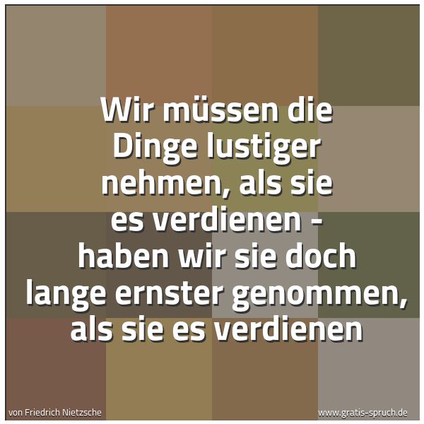 Spruchbild mit dem Text 'Wir müssen die Dinge lustiger nehmen,
als sie es verdienen -
haben wir sie doch lange ernster genommen,
als sie es verdienen'