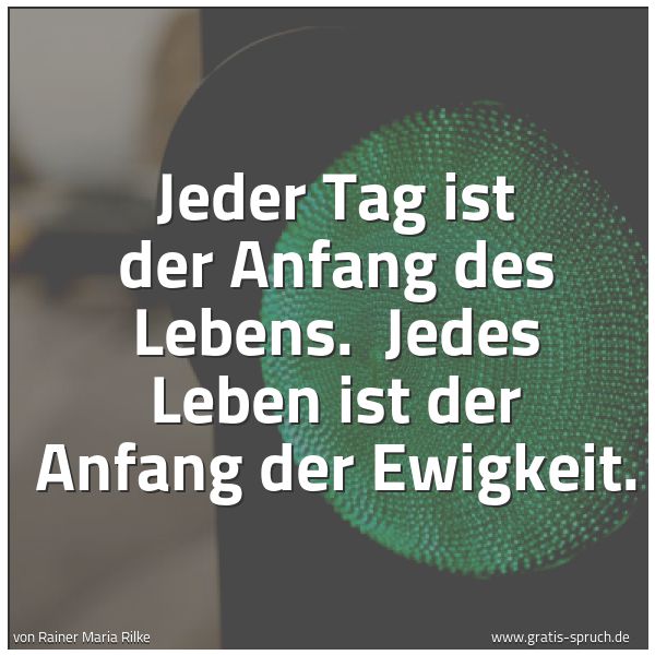 Spruchbild mit dem Text 'Jeder Tag ist der Anfang des Lebens. 
Jedes Leben ist der Anfang der Ewigkeit.'