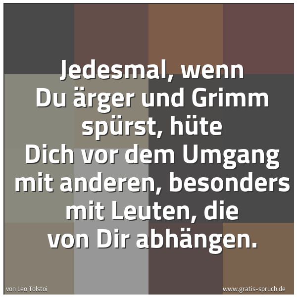 Spruchbild mit dem Text 'Jedesmal, wenn Du Ärger und Grimm spürst,
hüte Dich vor dem Umgang mit anderen,
besonders mit Leuten, die von Dir abhängen.'