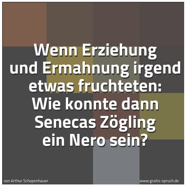 Spruchbild mit dem Text 'Wenn Erziehung und Ermahnung
irgend etwas fruchteten:
Wie konnte dann Senecas Zögling ein Nero sein?'