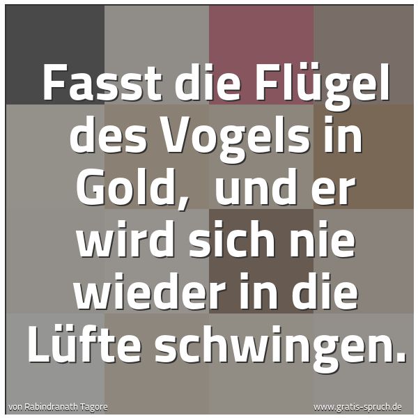 Spruchbild mit dem Text 'Fasst die Flügel des Vogels in Gold, 
und er wird sich nie wieder in die Lüfte schwingen.
 '