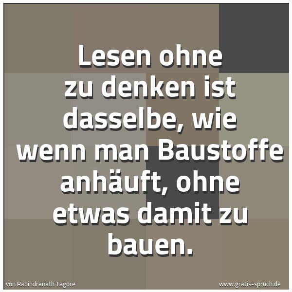 Spruchbild mit dem Text 'Lesen ohne zu denken ist dasselbe,
wie wenn man Baustoffe anhäuft,
ohne etwas damit zu bauen.'