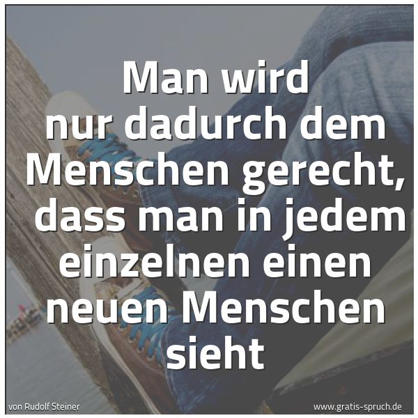 Spruchbild mit dem Text 'Man wird nur dadurch dem Menschen gerecht, 
dass man in jedem einzelnen einen neuen Menschen sieht'