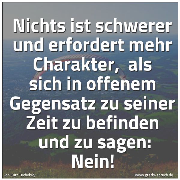 Spruchbild mit dem Text 'Nichts ist schwerer und erfordert mehr Charakter, 
als sich in offenem Gegensatz zu seiner Zeit zu befinden 
und zu sagen: Nein!'