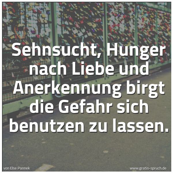 Spruchbild mit dem Text 'Sehnsucht, Hunger nach Liebe und Anerkennung
birgt die Gefahr
sich benutzen zu lassen. '