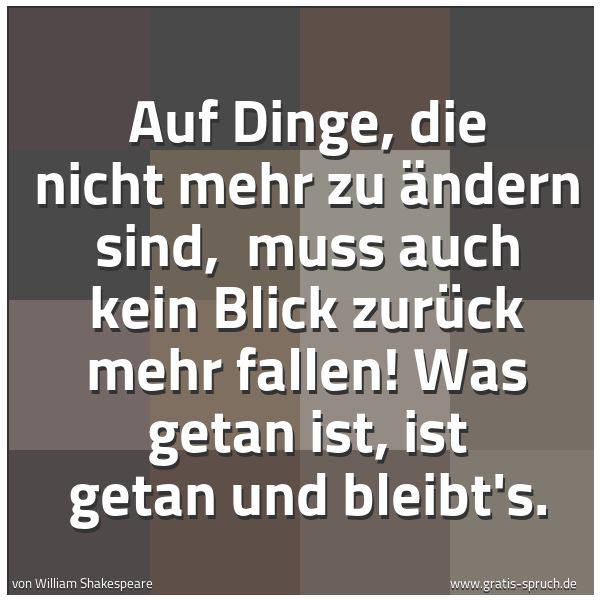 Spruchbild mit dem Text 'Auf Dinge, die nicht mehr zu ändern sind, 
muss auch kein Blick zurück mehr fallen!
Was getan ist, ist getan und bleibt's.'