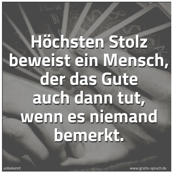 Spruchbild mit dem Text 'Höchsten Stolz beweist ein Mensch,
der das Gute auch dann tut, wenn es niemand bemerkt.
'