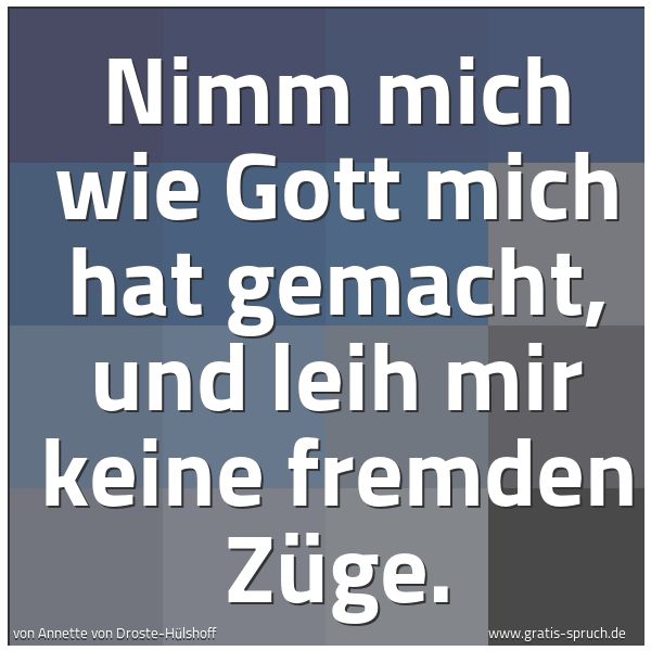 Spruchbild mit dem Text 'Nimm mich wie Gott mich hat gemacht,
und leih mir keine fremden Züge.'