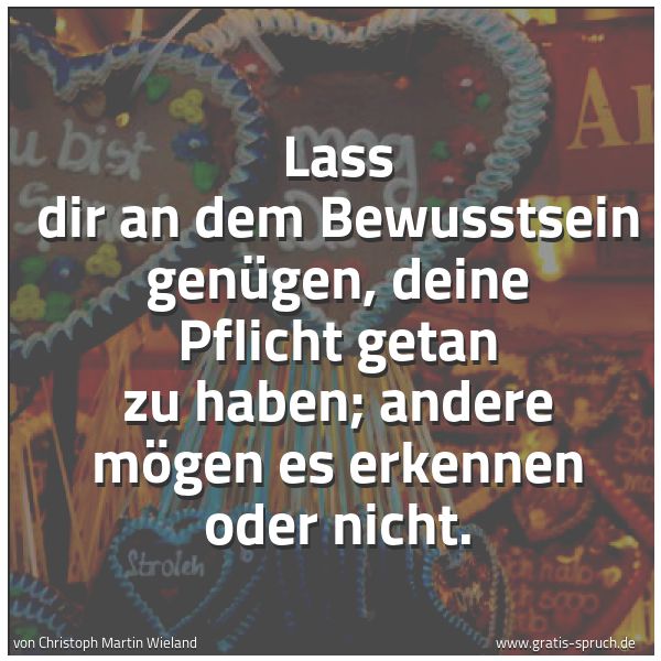 Spruchbild mit dem Text 'Lass dir an dem Bewusstsein genügen,
deine Pflicht getan zu haben;
andere mögen es erkennen oder nicht.'