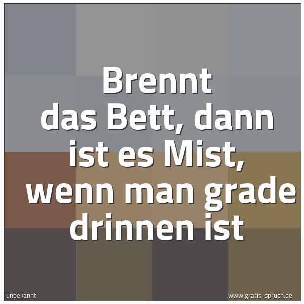 Spruchbild mit dem Text 'Brennt das Bett, dann ist es Mist, 
wenn man grade drinnen ist'