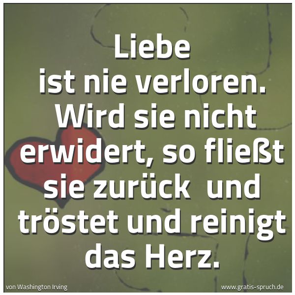Spruchbild mit dem Text 'Liebe ist nie verloren. 
Wird sie nicht erwidert, so fließt sie zurück 
und tröstet und reinigt das Herz.'