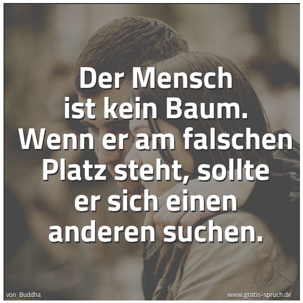 Spruchbild mit dem Text 'Der Mensch ist kein Baum.
Wenn er am falschen Platz steht,
sollte er sich einen anderen suchen.'