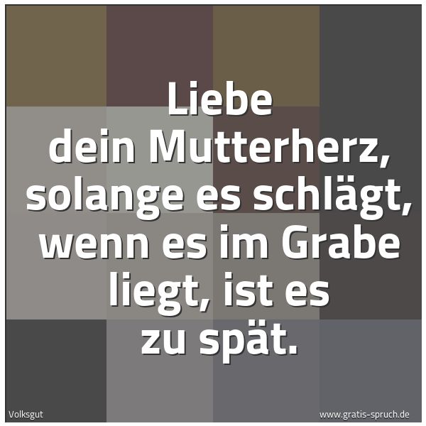 Spruchbild mit dem Text 'Liebe dein Mutterherz,
solange es schlägt,
wenn es im Grabe liegt,
ist es zu spät.'