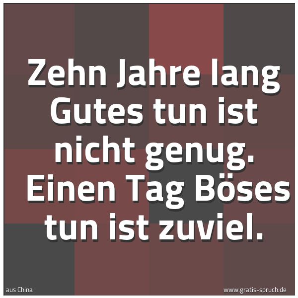 Spruchbild mit dem Text 'Zehn Jahre lang Gutes tun ist nicht genug. 
Einen Tag Böses tun ist zuviel.'