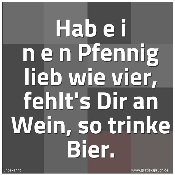 Spruchbild mit dem Text 'Hab  e i n e n  Pfennig lieb wie vier,
fehlt's Dir an Wein, so trinke Bier.'