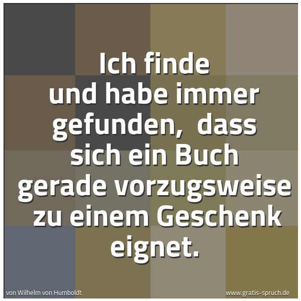 Spruchbild mit dem Text 'Ich finde und habe immer gefunden, 
dass sich ein Buch gerade vorzugsweise 
zu einem Geschenk eignet.'