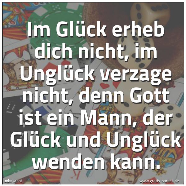 Spruchbild mit dem Text 'Im Glück erheb dich nicht,
im Unglück verzage nicht,
denn Gott ist ein Mann,
der Glück und Unglück wenden kann.'