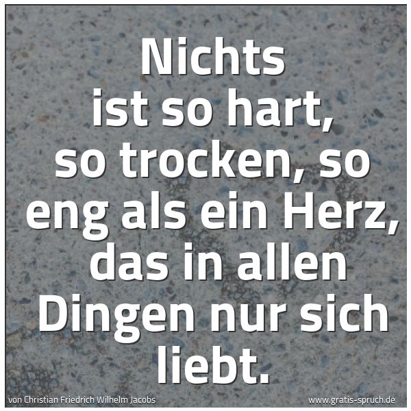Spruchbild mit dem Text 'Nichts ist so hart, so trocken, so eng als ein Herz, 
das in allen Dingen nur sich liebt.'