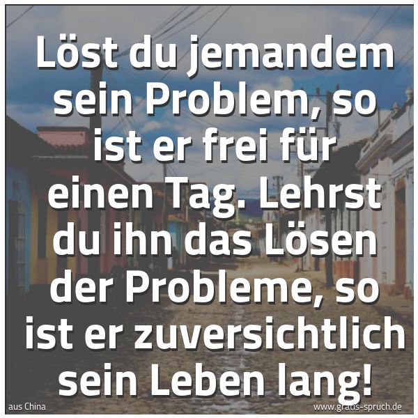 Spruchbild mit dem Text 'Löst du jemandem sein Problem,
so ist er frei für einen Tag.
Lehrst du ihn das Lösen der Probleme,
so ist er zuversichtlich sein Leben lang!'