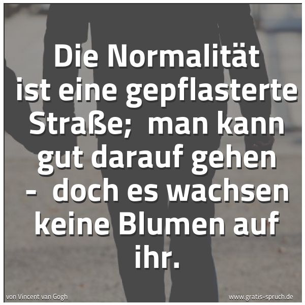 Spruchbild mit dem Text 'Die Normalität ist eine gepflasterte Straße; 
man kann gut darauf gehen - 
doch es wachsen keine Blumen auf ihr. '