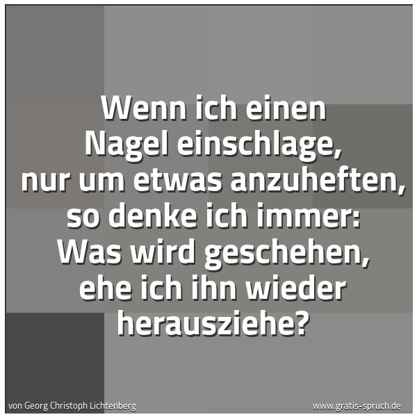 Spruchbild mit dem Text 'Wenn ich einen Nagel einschlage,
nur um etwas anzuheften, so denke ich immer:
Was wird geschehen, ehe ich ihn wieder herausziehe?'