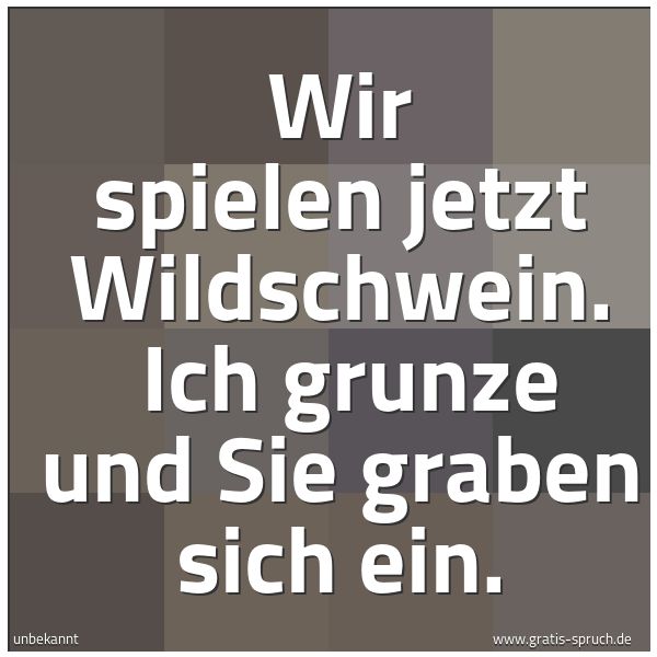 Spruchbild mit dem Text 'Wir spielen jetzt Wildschwein. 
Ich grunze und Sie graben sich ein.'