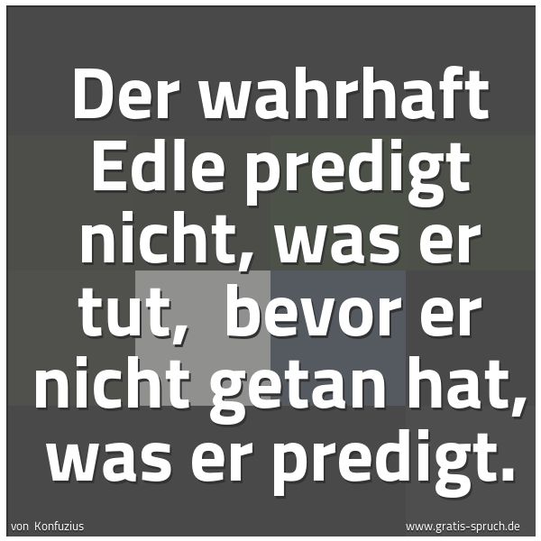 Spruchbild mit dem Text 'Der wahrhaft Edle predigt nicht, was er tut, 
bevor er nicht getan hat, was er predigt.'