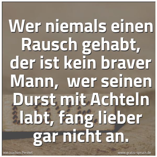 Spruchbild mit dem Text 'Wer niemals einen Rausch gehabt, der ist kein braver Mann, 
wer seinen Durst mit Achteln labt, fang lieber gar nicht an.'