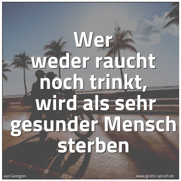 Spruchbild mit dem Text 'Wer weder raucht noch trinkt, 
wird als sehr gesunder Mensch sterben'