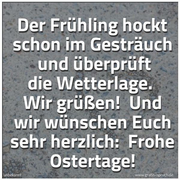 Spruchbild mit dem Text 'Der Frühling hockt schon im Gesträuch 
und überprüft die Wetterlage. 
Wir grüßen! 
Und wir wünschen Euch sehr herzlich: 
Frohe Ostertage!'