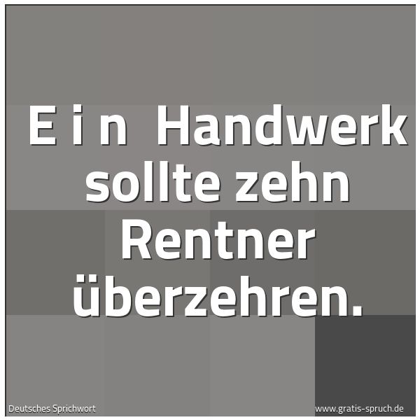 Spruchbild mit dem Text 'E i n   Handwerk sollte zehn Rentner überzehren.'