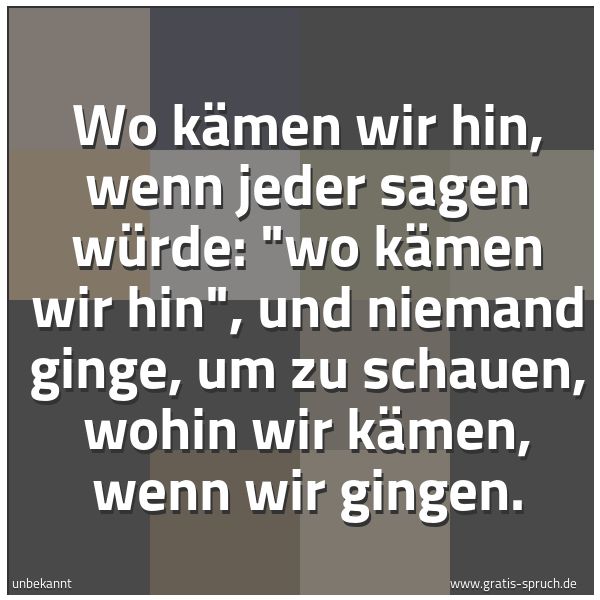 Spruchbild mit dem Text 'Wo kämen wir hin, wenn jeder sagen würde:
'wo kämen wir hin', und niemand ginge,
um zu schauen, wohin wir kämen, wenn wir gingen.'