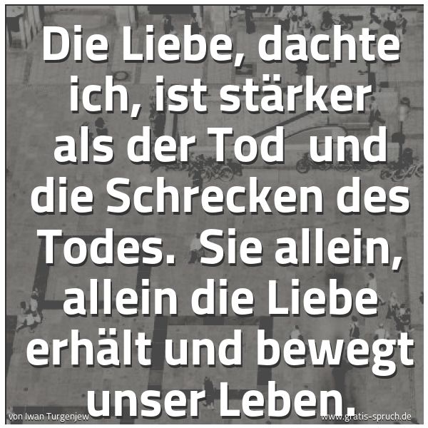 Spruchbild mit dem Text 'Die Liebe, dachte ich, ist stärker als der Tod 
und die Schrecken des Todes.
 Sie allein, allein die Liebe erhält und bewegt unser Leben. '